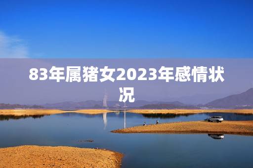 83年属猪女2023年感情状况，2023猪83人运程