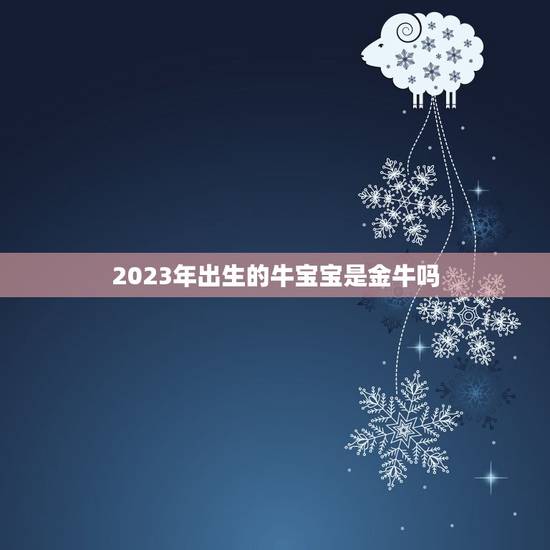 2023年出生的牛宝宝是金牛吗，金牛座是几月