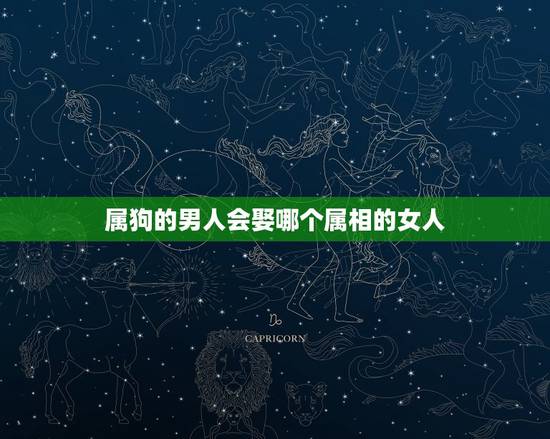属狗的男人会娶哪个属相的女人，属狗的男人和什么属相最配