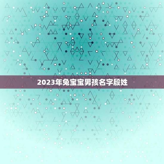 2023年兔宝宝男孩名字殷姓(殷姓男孩名字推荐) 2023年兔宝宝男孩名字殷姓(殷姓男孩名字推荐)