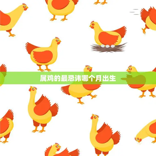 属鸡的最忌讳哪个月出生(揭秘这个月份让属鸡人事业难上加难)