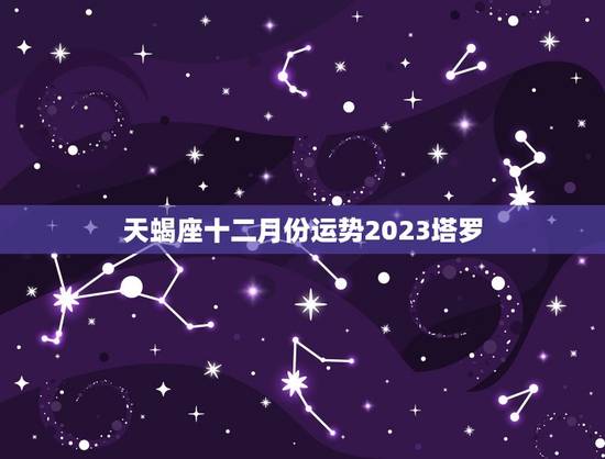 天蝎座十二月份运势2023塔罗，2023年最旺的星座