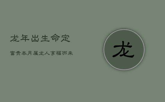 龙年出生，命定富贵：本月属龙人，享福而来，天生贵气！