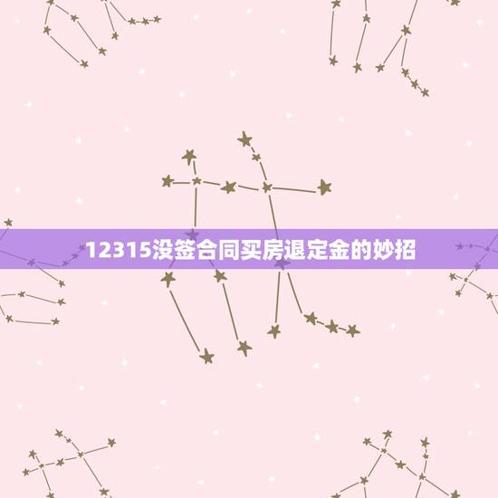 12315没签合同买房退定金的妙招,12315在线付定金没有签合同 12315没签合同买房退定金的妙招,12315在线付定金没有签合同