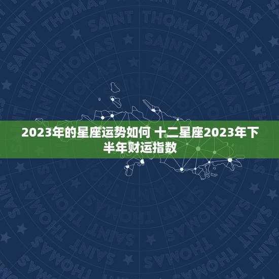 2023年的星座运势如何 十二星座2023年下半年财运指数