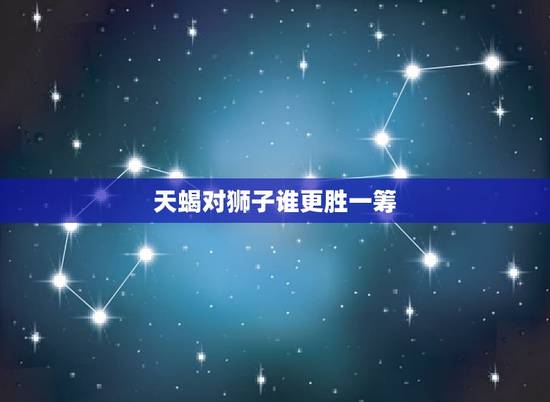 天蝎对狮子谁更胜一筹，十二星座谁打架最狠排名