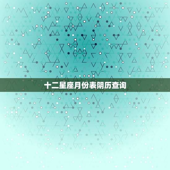 十二星座月份表阴历查询，怎么查星座的农历月份