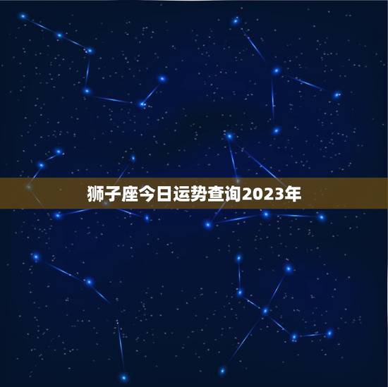 狮子座今日运势查询2023年，狮子座今日运势查询2023年运程