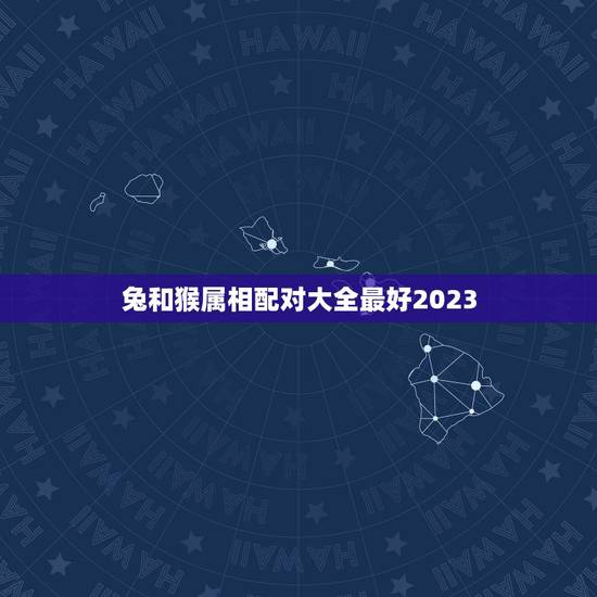兔和猴属相配对大全最好2023，属相婚配：男属猴和女属兔相配吗