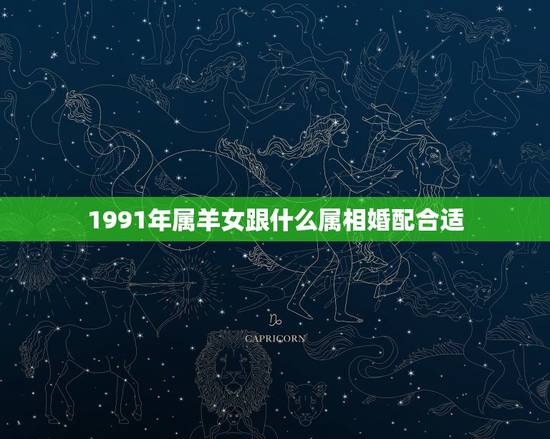 1991年属羊女跟什么属相婚配合适，91年出生的羊和什么属相婚配好