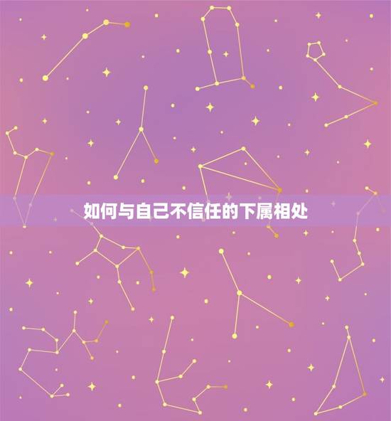 如何与自己不信任的下属相处，不信任下属怎么应对