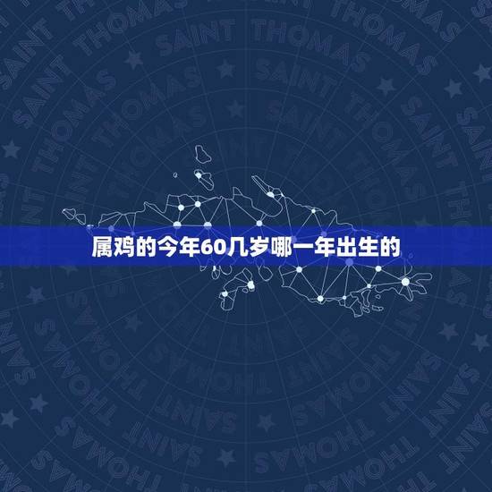 属鸡的今年60几岁哪一年出生的(详解如何算出你的生肖年份)