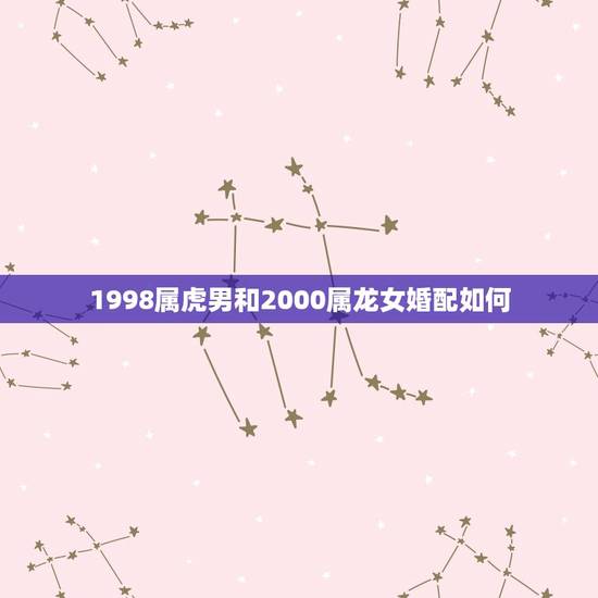 1998属虎男和2000属龙女婚配如何，1998年属男和2000年属龙