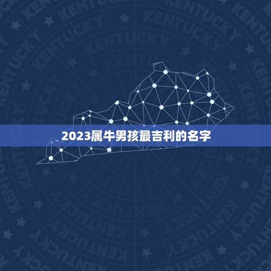 2023属牛男孩最吉利的名字，2023年属牛的男孩叫什么名字