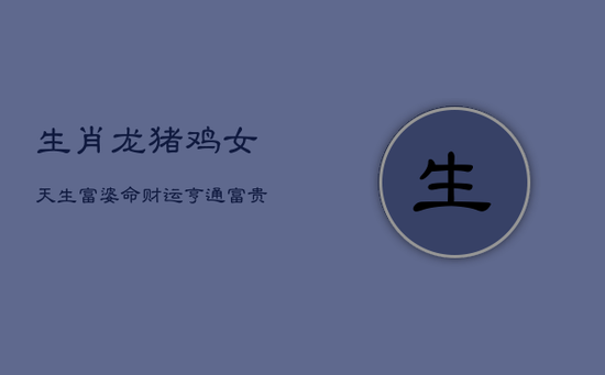 生肖龙、猪、鸡女：天生富婆命，财运亨通，富贵难挡