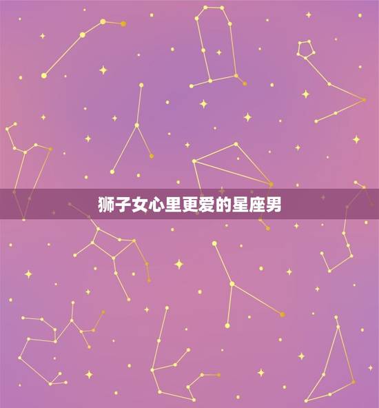 狮子女心里更爱的星座男，狮子座爱上谁最难放弃