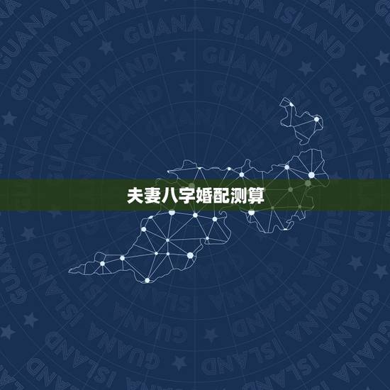 夫妻八字婚配测算 男女八字配对合不合