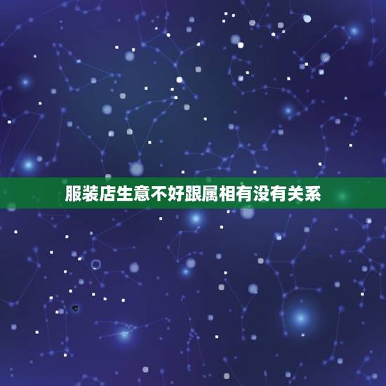 服装店生意不好跟属相有没有关系，服装店生意不好，是不是风水出了问题。请