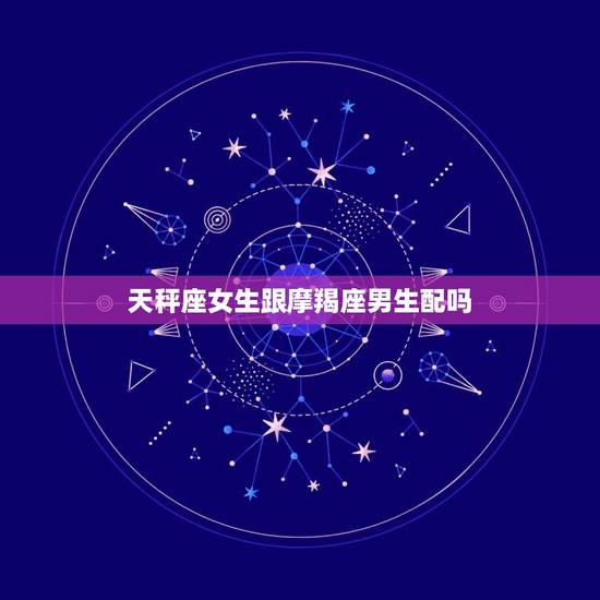天秤座女生跟摩羯座男生配吗，摩羯座唯一的软肋星座
