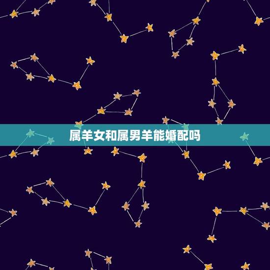 属羊女和属男羊能婚配吗，属羊女和属羊男婚姻配吗？