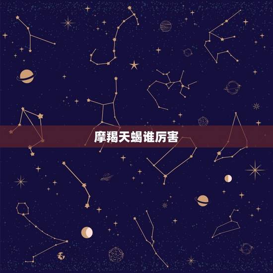 摩羯天蝎谁厉害，12星座之冠摩羯与天蝎