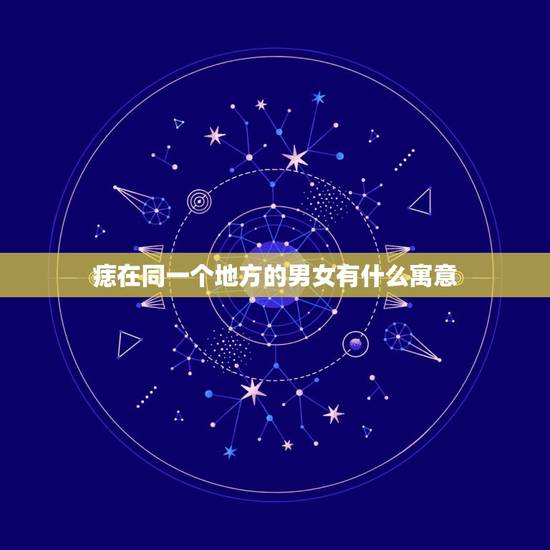 痣在同一个地方的男女有什么寓意，跟男朋友在一个地方有同样的痣寓意什么