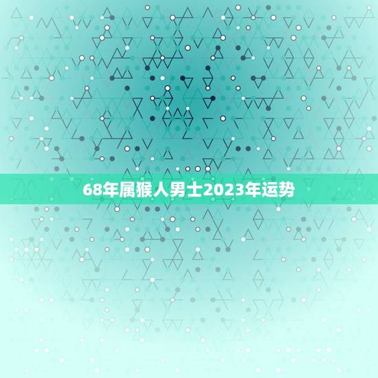 68年属猴人男士2023年运势(事业顺遂财运亨通)