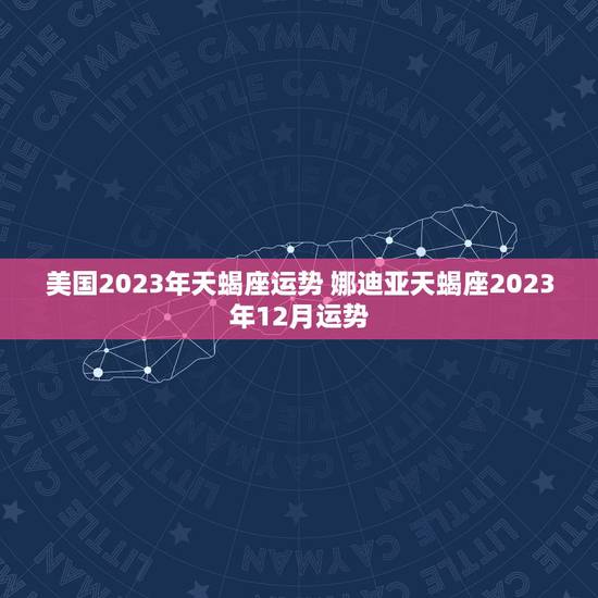 美国2023年天蝎座运势 娜迪亚天蝎座2023年12月运势