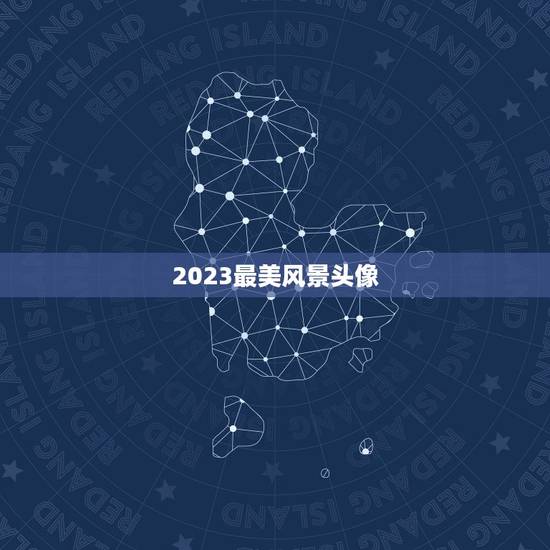 2023最美风景头像，最近他换了风景头像 ，我听说一般用风景做头像的男