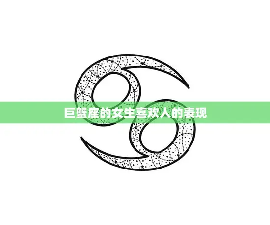 巨蟹座的女生喜欢人的表现(细腻温柔守护爱情的信仰)