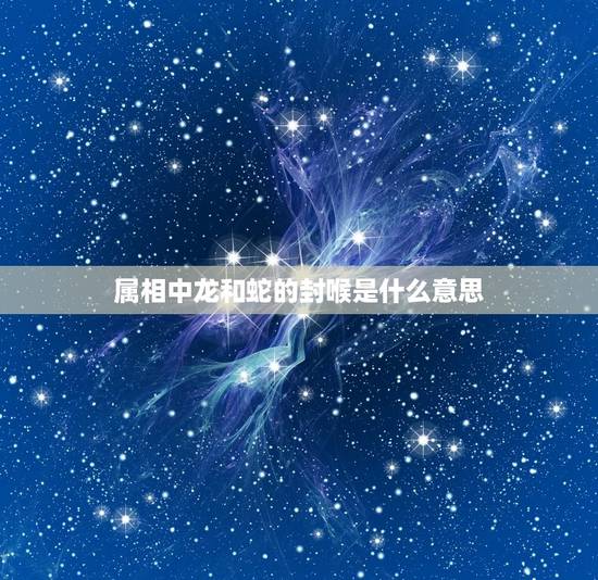 属相中龙和蛇的封喉是什么意思，属龙和属蛇属相可合？