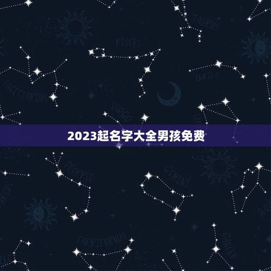 2023起名字大全男孩免费,起名字2023免费八字起名? 2023起名字大全男孩免费,起名字2023免费八字起名?