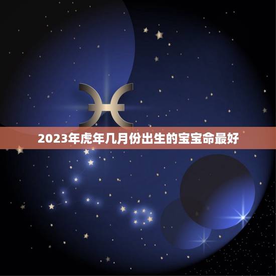 2023年虎年几月份出生的宝宝命最好，虎年几月份生宝宝命运最好2023