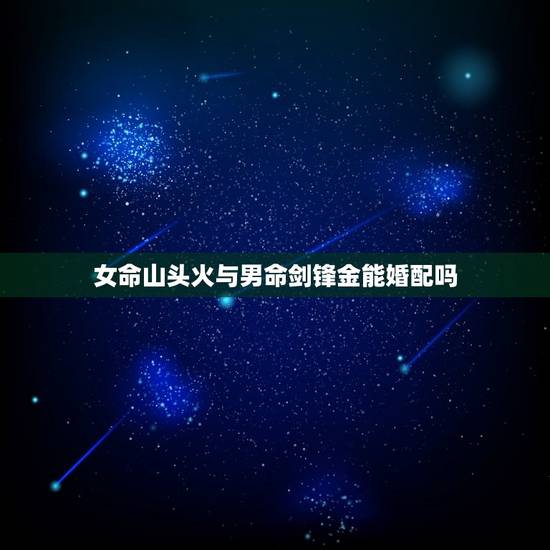 女命山头火与男命剑锋金能婚配吗，男山头火和女剑锋金命能婚配吗？