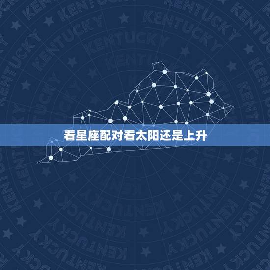 看星座配对看太阳还是上升，太阳星座配对