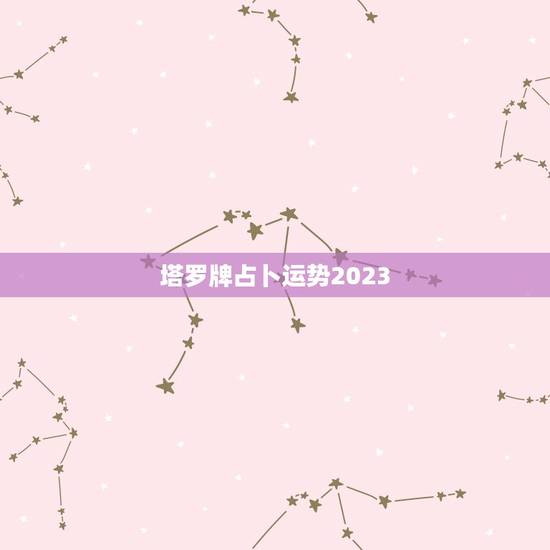 塔罗牌占卜运势2023，塔罗牌占卜运势2023