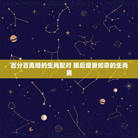 百分百离婚的生肖配对 婚后宠妻如命的生肖男