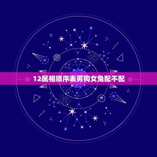12属相顺序表男狗女兔配不配，十二生肖相生相克，属狗和属兔的般配吗？