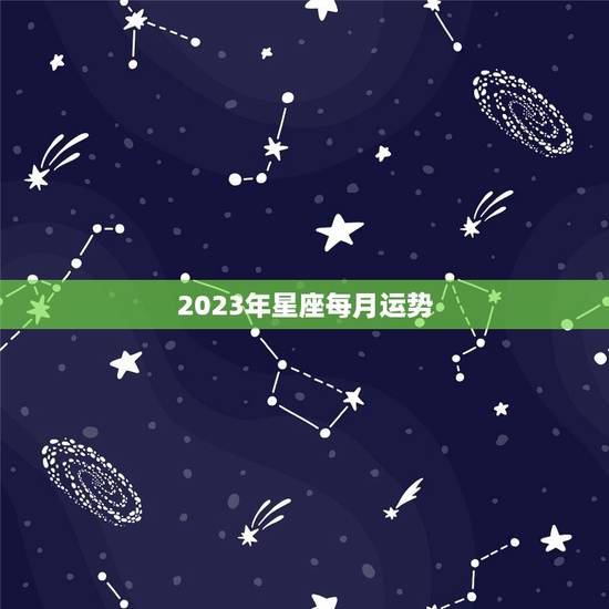 2023年星座每月运势 2023年运势最好的星座
