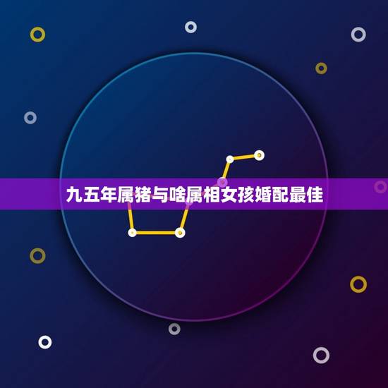 九五年属猪与啥属相女孩婚配最佳，属兔的女人和什么属相最般配