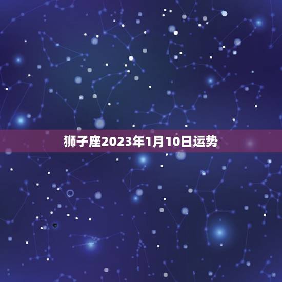 狮子座2023年1月10日运势，狮子座今日运势查询