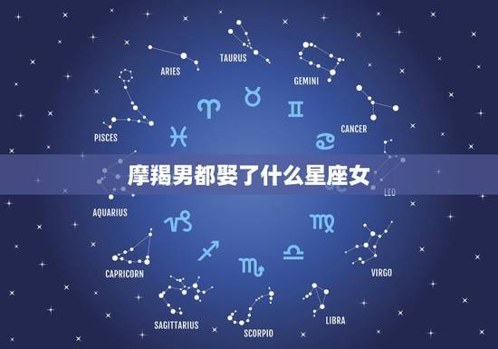 摩羯男都娶了什么星座女，摩羯座男最想娶的星座