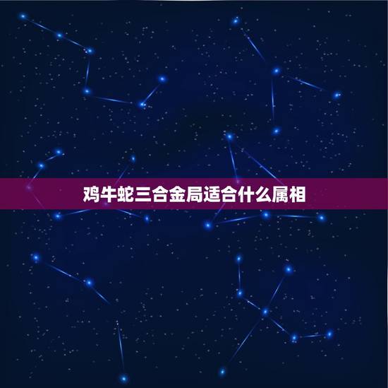 鸡牛蛇三合金局适合什么属相，属鸡和什么属相最配_与鸡最投缘的是龙，其次