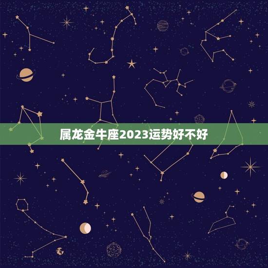 属龙金牛座2023运势好不好，2023年属蛇人的运势