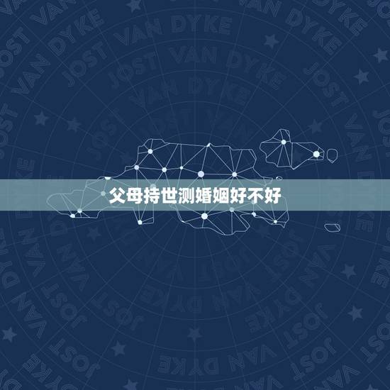 父母持世测婚姻好不好，父母持世测婚姻好不好怎么看