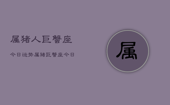 属猪人巨蟹座今日运势，属猪巨蟹座今日运势如何