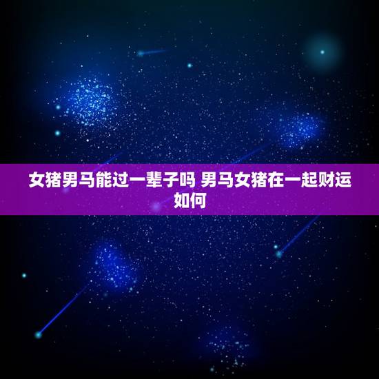 女猪男马能过一辈子吗 男马女猪在一起财运如何 女猪男马能过一辈子吗 男马女猪在一起财运如何