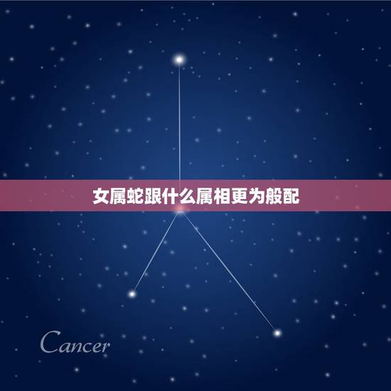 女属蛇跟什么属相更为般配，属蛇的跟什么属相般配