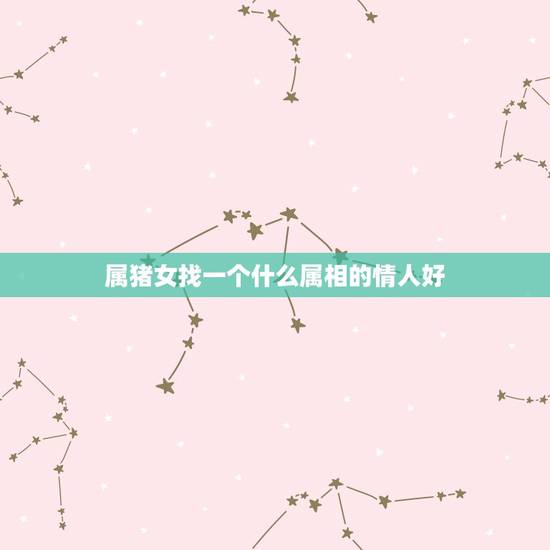 属猪女找一个什么属相的情人好，属猪女年生人与什么属相相配姻缘