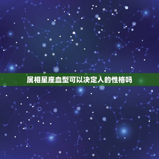 属相星座血型可以决定人的性格吗，星座和血型是否决定人的性格？